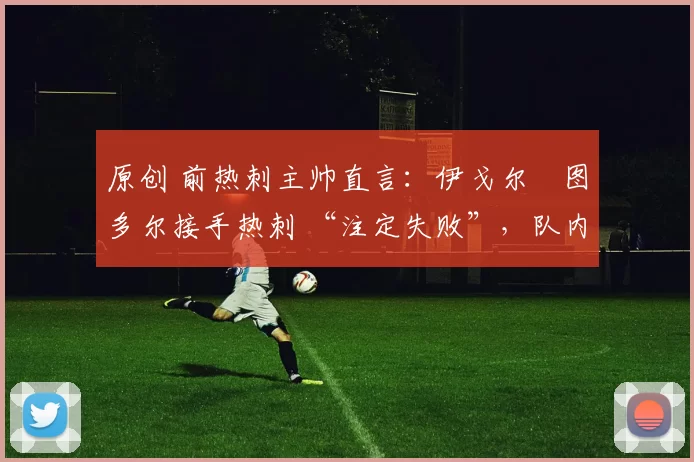 原创 前热刺主帅直言：伊戈尔・图多尔接手热刺 “注定失败”，队内氛围 “ toxic 至极”