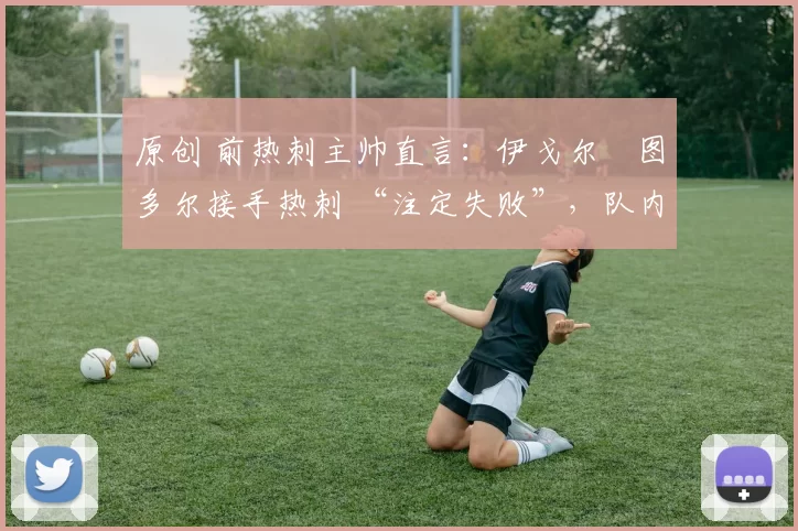 原创 前热刺主帅直言:伊戈尔・图多尔接手热刺 “注定失败”,队内氛围 “ toxic 至极”