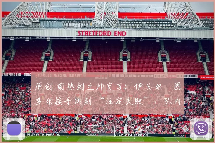 原创 前热刺主帅直言：伊戈尔・图多尔接手热刺 “注定失败”，队内氛围 “ toxic 至极”