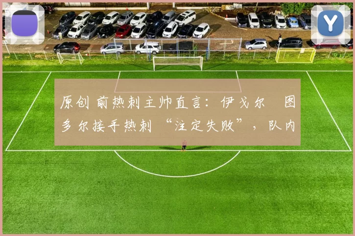 原创 前热刺主帅直言:伊戈尔・图多尔接手热刺 “注定失败”,队内氛围 “ toxic 至极”