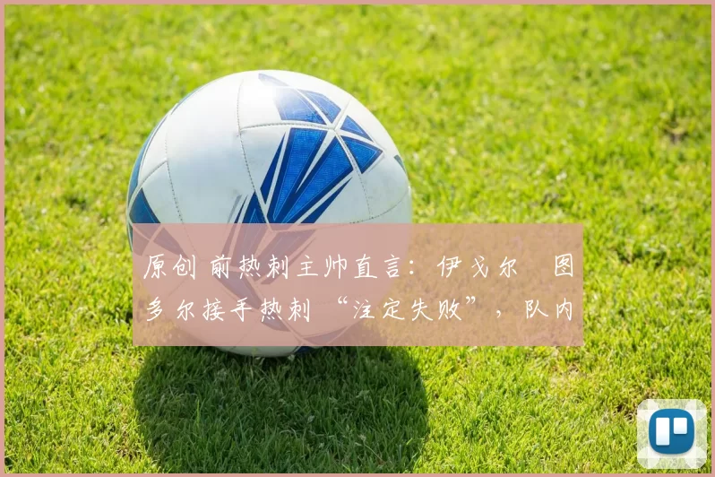 原创 前热刺主帅直言：伊戈尔・图多尔接手热刺 “注定失败”，队内氛围 “ toxic 至极”