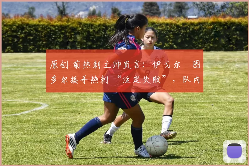 原创 前热刺主帅直言:伊戈尔・图多尔接手热刺 “注定失败”,队内氛围 “ toxic 至极”