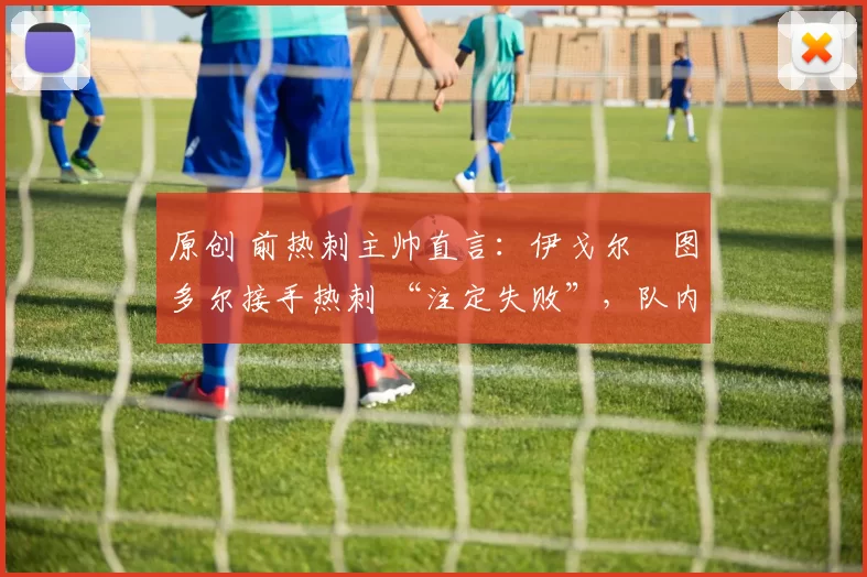 原创 前热刺主帅直言：伊戈尔・图多尔接手热刺 “注定失败”，队内氛围 “ toxic 至极”