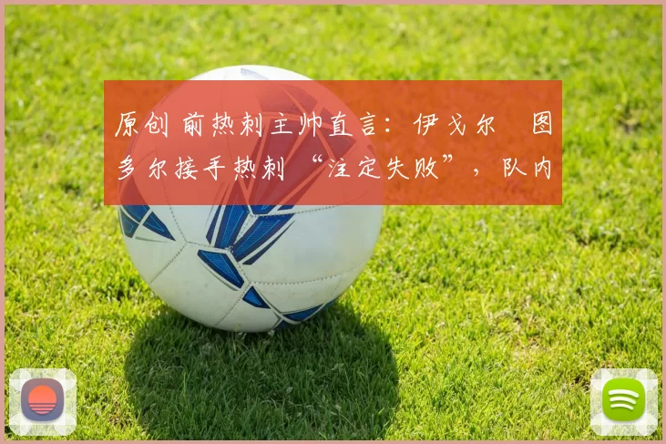 原创 前热刺主帅直言：伊戈尔・图多尔接手热刺 “注定失败”，队内氛围 “ toxic 至极”