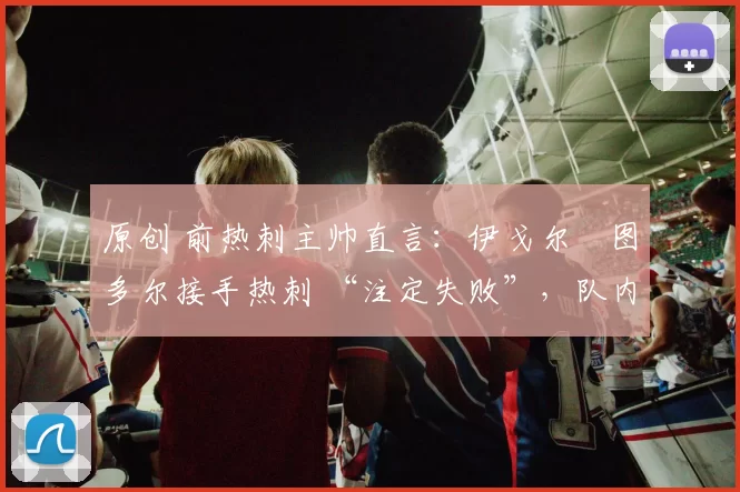 原创 前热刺主帅直言：伊戈尔・图多尔接手热刺 “注定失败”，队内氛围 “ toxic 至极”