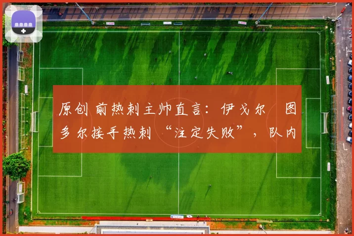 原创 前热刺主帅直言:伊戈尔・图多尔接手热刺 “注定失败”,队内氛围 “ toxic 至极”