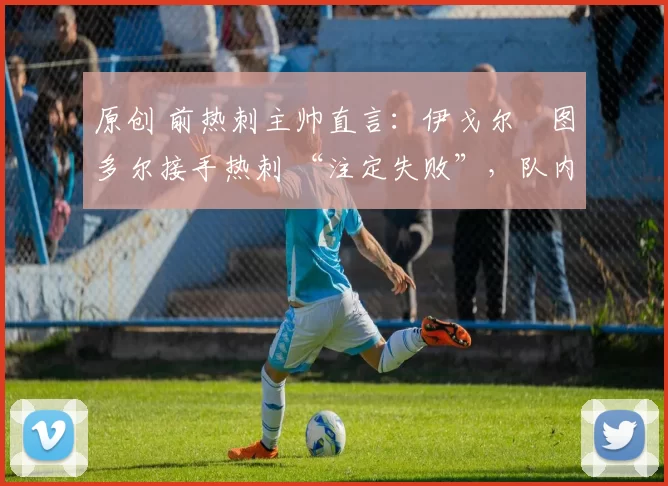 原创 前热刺主帅直言：伊戈尔・图多尔接手热刺 “注定失败”，队内氛围 “ toxic 至极”