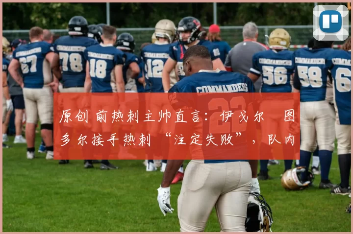 原创 前热刺主帅直言：伊戈尔・图多尔接手热刺 “注定失败”，队内氛围 “ toxic 至极”