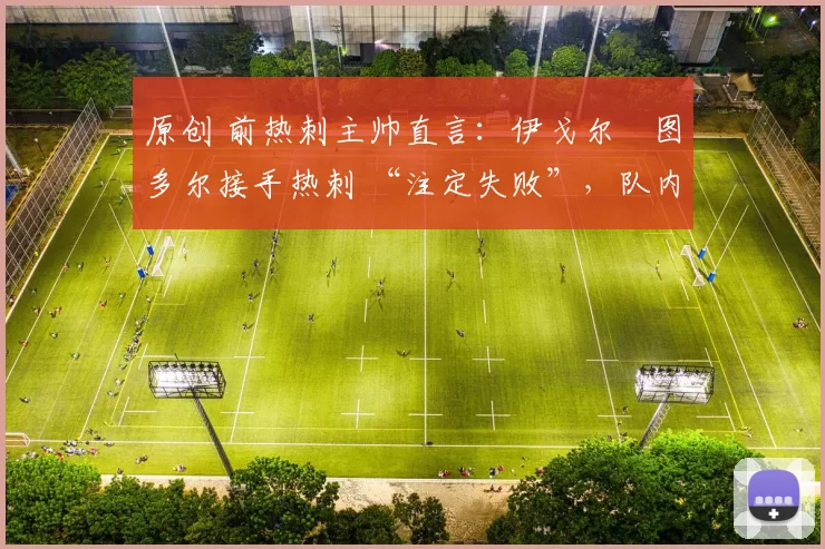 原创 前热刺主帅直言：伊戈尔・图多尔接手热刺 “注定失败”，队内氛围 “ toxic 至极”