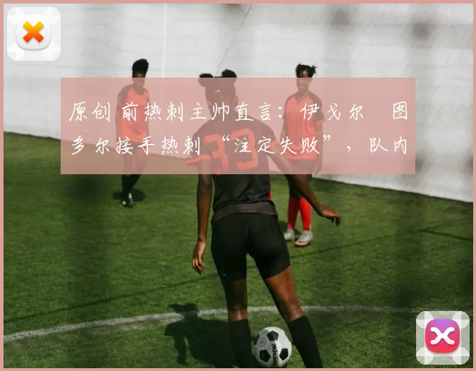 原创 前热刺主帅直言:伊戈尔・图多尔接手热刺 “注定失败”,队内氛围 “ toxic 至极”