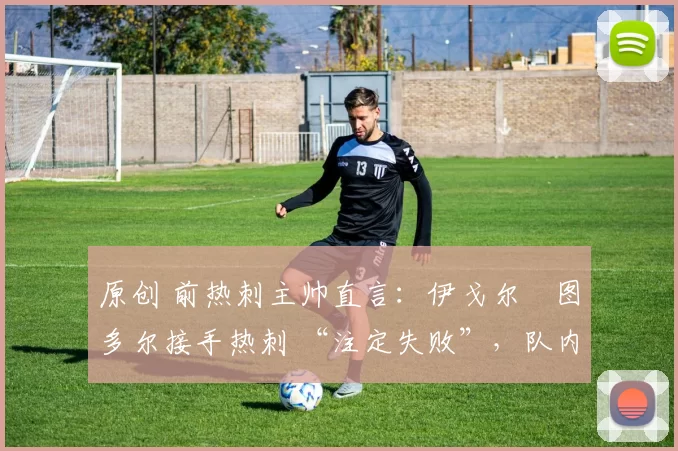原创 前热刺主帅直言:伊戈尔・图多尔接手热刺 “注定失败”,队内氛围 “ toxic 至极”