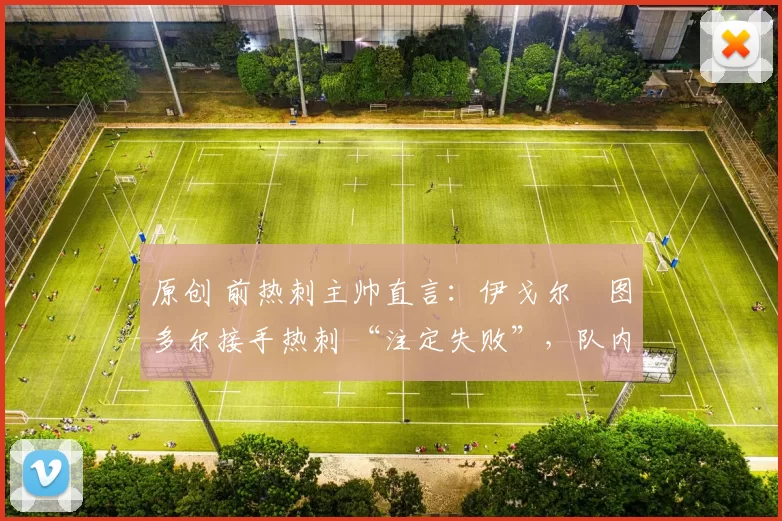 原创 前热刺主帅直言:伊戈尔・图多尔接手热刺 “注定失败”,队内氛围 “ toxic 至极”