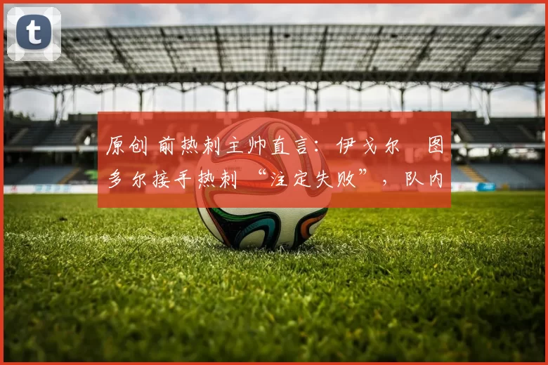 原创 前热刺主帅直言：伊戈尔・图多尔接手热刺 “注定失败”，队内氛围 “ toxic 至极”
