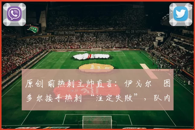 原创 前热刺主帅直言：伊戈尔・图多尔接手热刺 “注定失败”，队内氛围 “ toxic 至极”