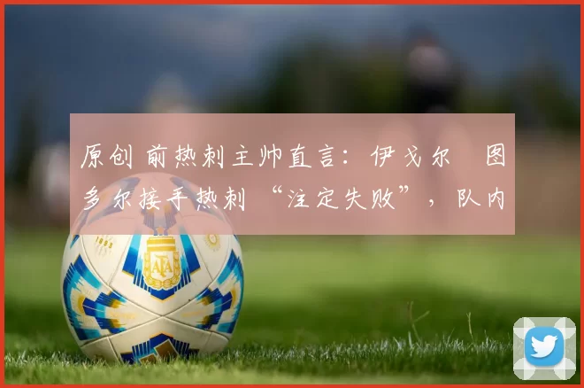 原创 前热刺主帅直言:伊戈尔・图多尔接手热刺 “注定失败”,队内氛围 “ toxic 至极”
