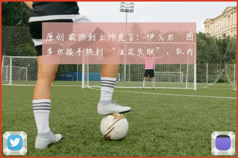 原创 前热刺主帅直言：伊戈尔・图多尔接手热刺 “注定失败”，队内氛围 “ toxic 至极”