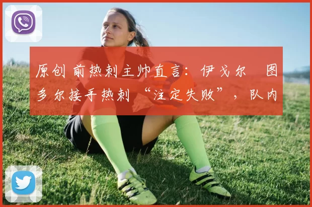 原创 前热刺主帅直言:伊戈尔・图多尔接手热刺 “注定失败”,队内氛围 “ toxic 至极”