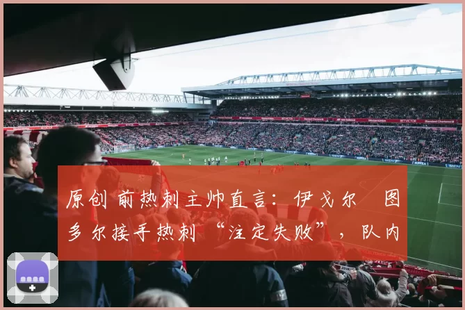 原创 前热刺主帅直言：伊戈尔・图多尔接手热刺 “注定失败”，队内氛围 “ toxic 至极”