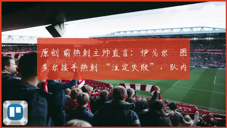 原创 前热刺主帅直言：伊戈尔・图多尔接手热刺 “注定失败”，队内氛围 “ toxic 至极”