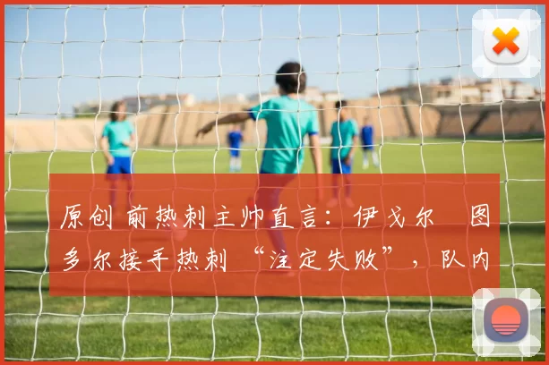 原创 前热刺主帅直言：伊戈尔・图多尔接手热刺 “注定失败”，队内氛围 “ toxic 至极”