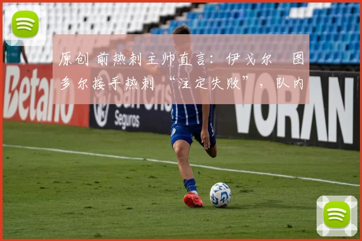 原创 前热刺主帅直言：伊戈尔・图多尔接手热刺 “注定失败”，队内氛围 “ toxic 至极”
