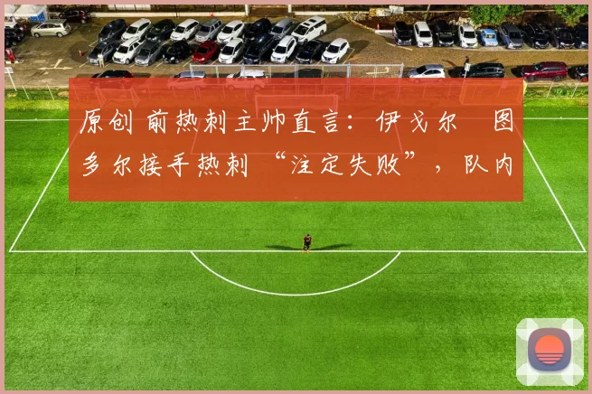 原创 前热刺主帅直言：伊戈尔・图多尔接手热刺 “注定失败”，队内氛围 “ toxic 至极”