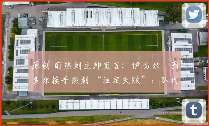 原创 前热刺主帅直言:伊戈尔・图多尔接手热刺 “注定失败”,队内氛围 “ toxic 至极”