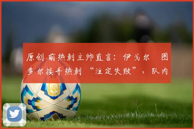 原创 前热刺主帅直言：伊戈尔・图多尔接手热刺 “注定失败”，队内氛围 “ toxic 至极”