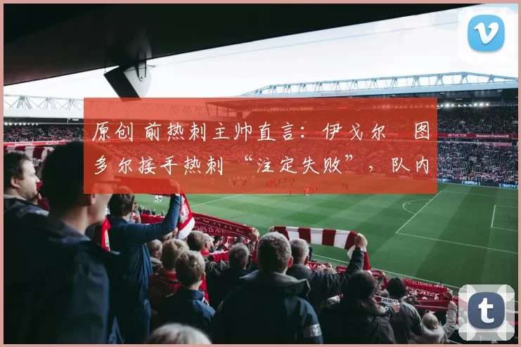 原创 前热刺主帅直言：伊戈尔・图多尔接手热刺 “注定失败”，队内氛围 “ toxic 至极”