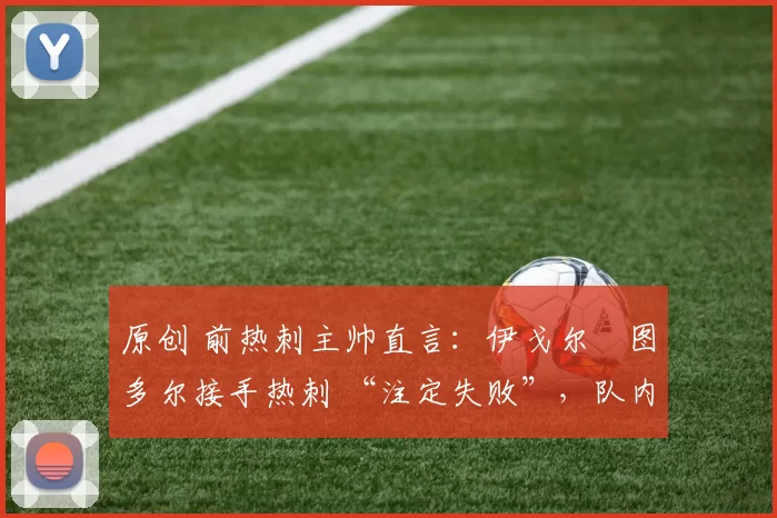 原创 前热刺主帅直言:伊戈尔・图多尔接手热刺 “注定失败”,队内氛围 “ toxic 至极”