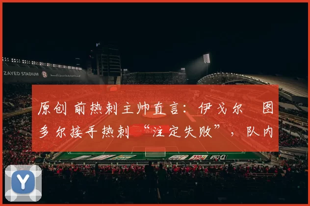 原创 前热刺主帅直言：伊戈尔・图多尔接手热刺 “注定失败”，队内氛围 “ toxic 至极”