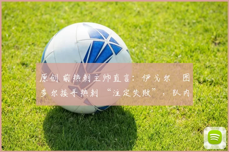 原创 前热刺主帅直言：伊戈尔・图多尔接手热刺 “注定失败”，队内氛围 “ toxic 至极”