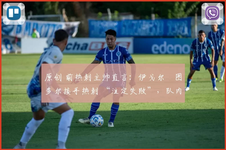 原创 前热刺主帅直言:伊戈尔・图多尔接手热刺 “注定失败”,队内氛围 “ toxic 至极”