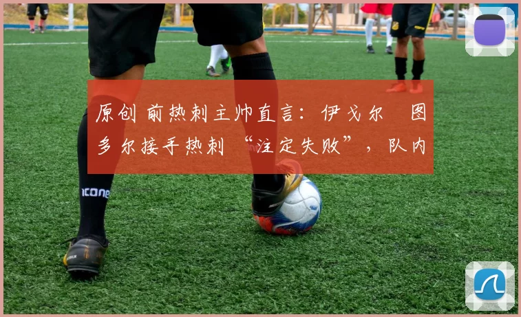 原创 前热刺主帅直言:伊戈尔・图多尔接手热刺 “注定失败”,队内氛围 “ toxic 至极”