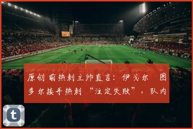 原创 前热刺主帅直言：伊戈尔・图多尔接手热刺 “注定失败”，队内氛围 “ toxic 至极”