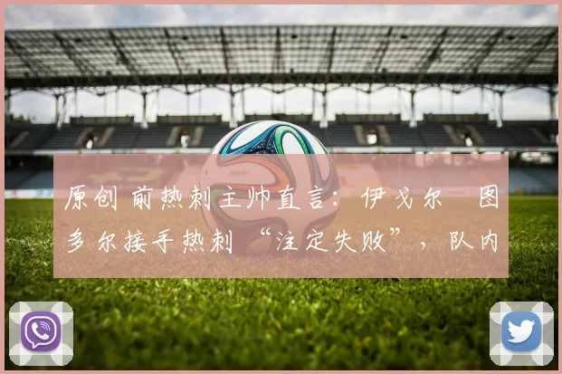 原创 前热刺主帅直言：伊戈尔・图多尔接手热刺 “注定失败”，队内氛围 “ toxic 至极”