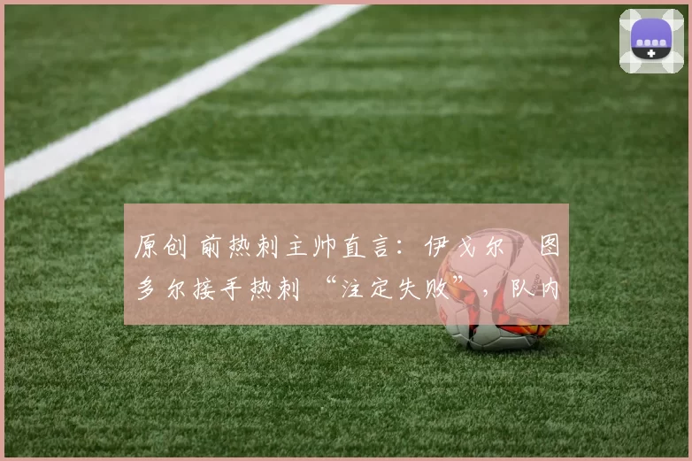 原创 前热刺主帅直言：伊戈尔・图多尔接手热刺 “注定失败”，队内氛围 “ toxic 至极”