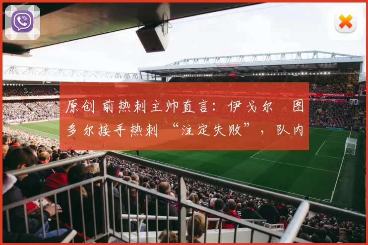 原创 前热刺主帅直言：伊戈尔・图多尔接手热刺 “注定失败”，队内氛围 “ toxic 至极”