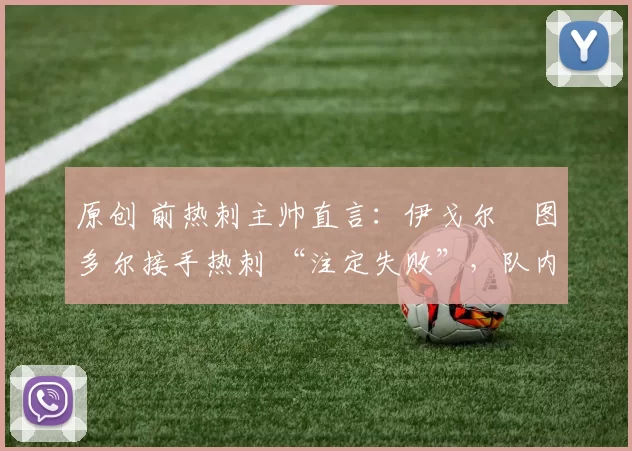 原创 前热刺主帅直言:伊戈尔・图多尔接手热刺 “注定失败”,队内氛围 “ toxic 至极”