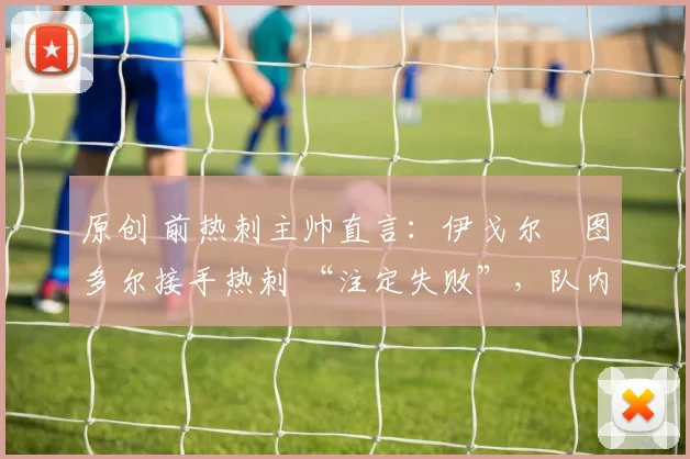 原创 前热刺主帅直言：伊戈尔・图多尔接手热刺 “注定失败”，队内氛围 “ toxic 至极”