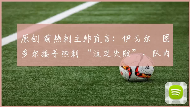 原创 前热刺主帅直言：伊戈尔・图多尔接手热刺 “注定失败”，队内氛围 “ toxic 至极”