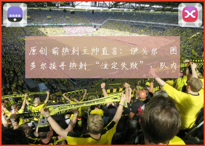 原创 前热刺主帅直言：伊戈尔・图多尔接手热刺 “注定失败”，队内氛围 “ toxic 至极”