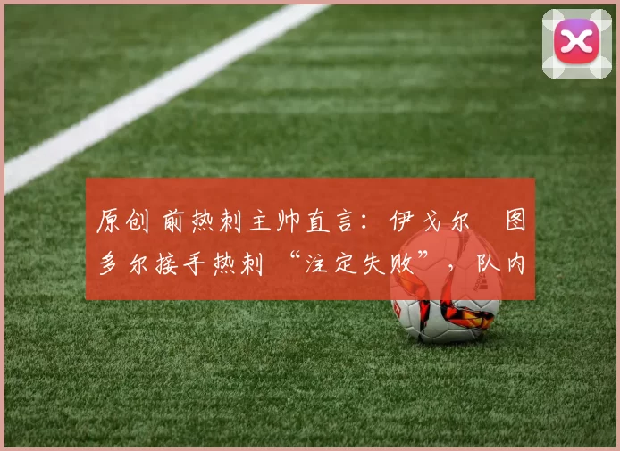 原创 前热刺主帅直言：伊戈尔・图多尔接手热刺 “注定失败”，队内氛围 “ toxic 至极”