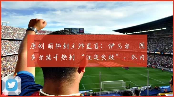 原创 前热刺主帅直言:伊戈尔・图多尔接手热刺 “注定失败”,队内氛围 “ toxic 至极”