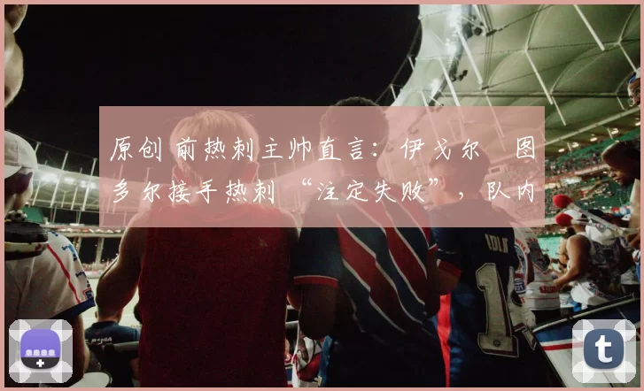 原创 前热刺主帅直言：伊戈尔・图多尔接手热刺 “注定失败”，队内氛围 “ toxic 至极”