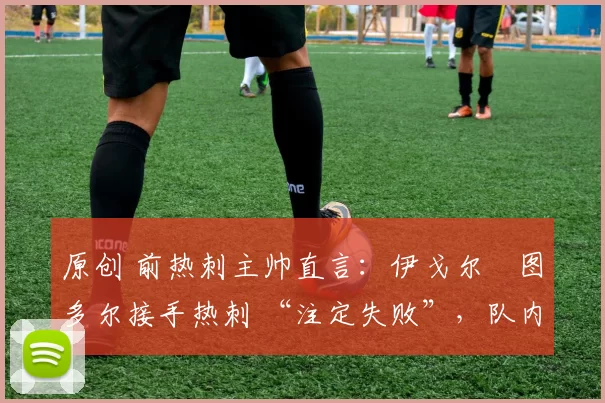 原创 前热刺主帅直言：伊戈尔・图多尔接手热刺 “注定失败”，队内氛围 “ toxic 至极”