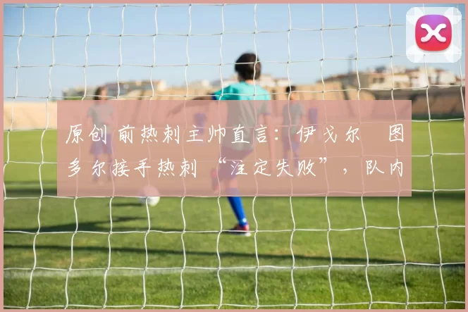 原创 前热刺主帅直言：伊戈尔・图多尔接手热刺 “注定失败”，队内氛围 “ toxic 至极”