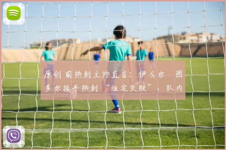 原创 前热刺主帅直言：伊戈尔・图多尔接手热刺 “注定失败”，队内氛围 “ toxic 至极”