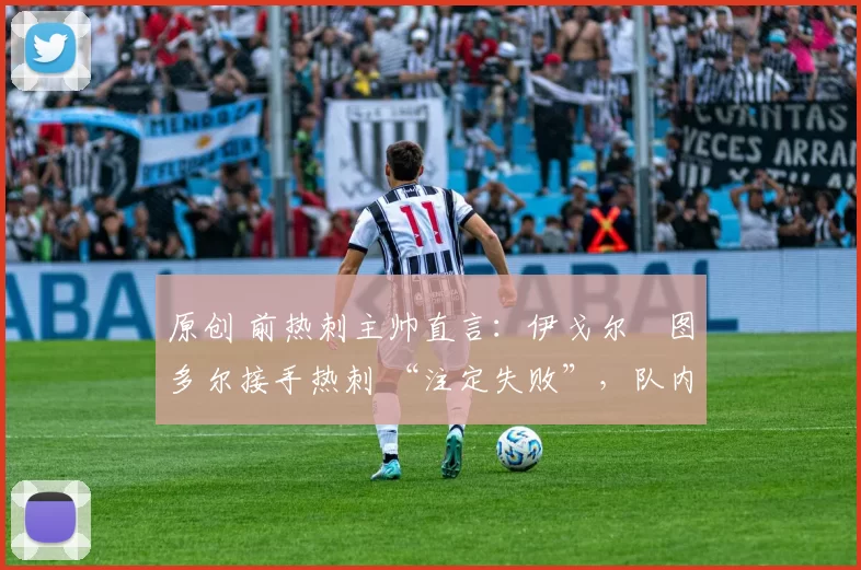 原创 前热刺主帅直言:伊戈尔・图多尔接手热刺 “注定失败”,队内氛围 “ toxic 至极”