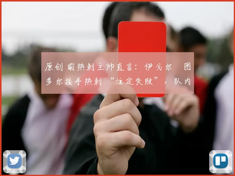 原创 前热刺主帅直言:伊戈尔・图多尔接手热刺 “注定失败”,队内氛围 “ toxic 至极”